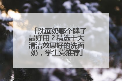 洗面奶哪个牌子最好用？精选十大清洁效果好的洗面奶，学生党推荐
