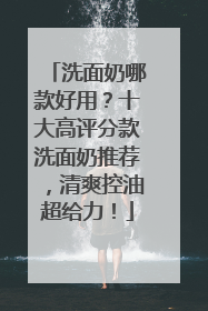 洗面奶哪款好用？十大高评分款洗面奶推荐，清爽控油超给力！