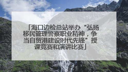 海口边检总站举办“弘扬移民管理警察职业精神，争当自贸港建设时代先锋”授课竞赛和演讲比赛