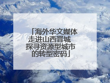海外华文媒体走进山西晋城 探寻资源型城市的转型密码