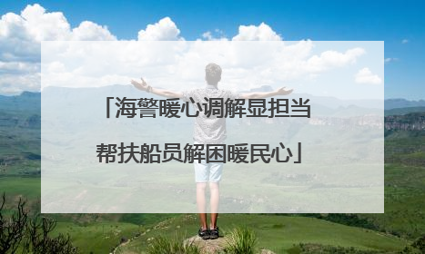 海警暖心调解显担当 帮扶船员解困暖民心