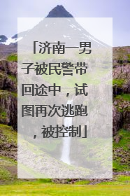 济南一男子被民警带回途中，试图再次逃跑，被控制
