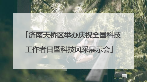 济南天桥区举办庆祝全国科技工作者日暨科技风采展示会
