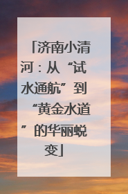 济南小清河：从“试水通航”到“黄金水道”的华丽蜕变