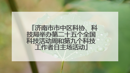 济南市市中区科协、科技局举办第二十五个全国科技活动周和第九个科技工作者日主场活动