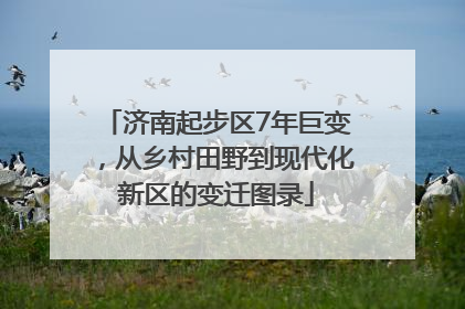济南起步区7年巨变，从乡村田野到现代化新区的变迁图录