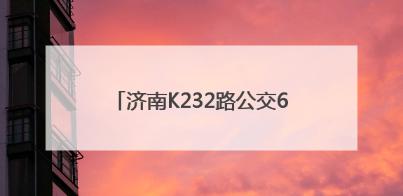 济南K232路公交6月11日起优化调线