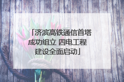 济滨高铁通信首塔成功组立 四电工程建设全面启动