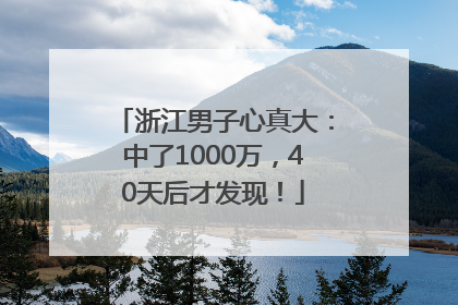 浙江男子心真大：中了1000万，40天后才发现！