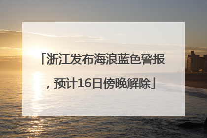 浙江发布海浪蓝色警报，预计16日傍晚解除