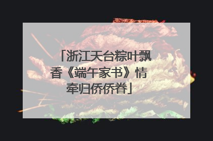 浙江天台粽叶飘香《端午家书》情牵归侨侨眷