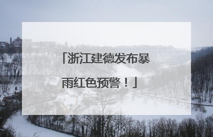 浙江建德发布暴雨红色预警！
