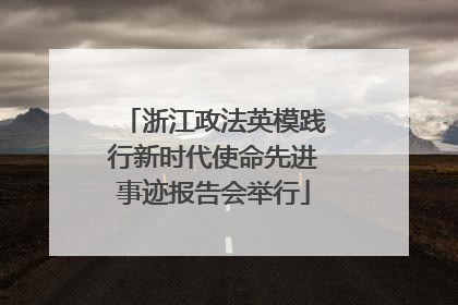 浙江政法英模践行新时代使命先进事迹报告会举行