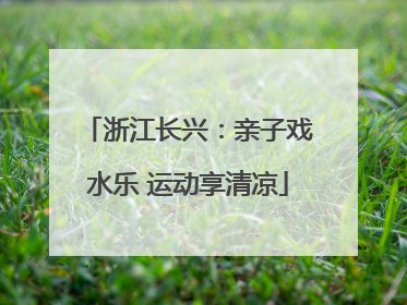 浙江长兴：亲子戏水乐 运动享清凉