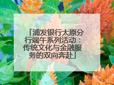 浦发银行太原分行端午系列活动：传统文化与金融服务的双向奔赴