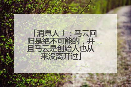 消息人士：马云回归是绝不可能的，并且马云是创始人也从来没离开过