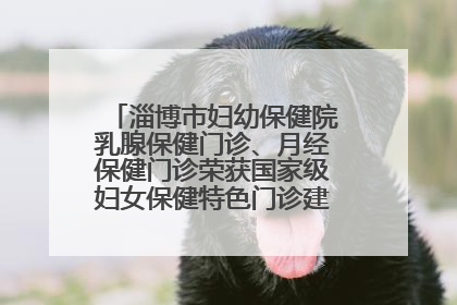 淄博市妇幼保健院乳腺保健门诊、月经保健门诊荣获国家级妇女保健特色门诊建设单位荣誉称号