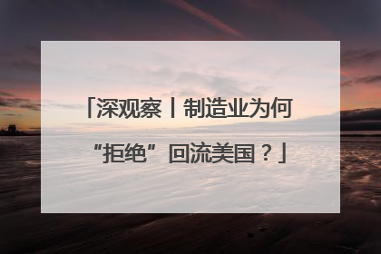 深观察丨制造业为何“拒绝”回流美国？