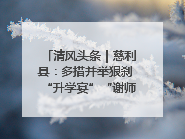 清风头条｜慈利县：多措并举狠刹“升学宴”“谢师宴”歪风
