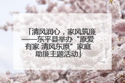 清风润心，家风筑廉——东平县举办“原爱有家 清风东原”家庭助廉主题活动