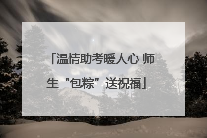 温情助考暖人心 师生“包粽”送祝福
