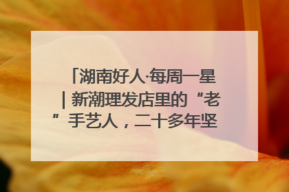 湖南好人·每周一星｜新潮理发店里的“老”手艺人，二十多年坚持5元理发不涨价