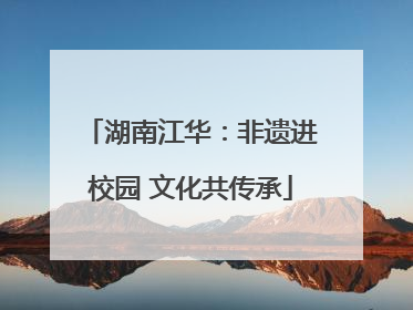 湖南江华：非遗进校园 文化共传承