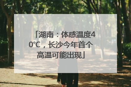湖南：体感温度40℃，长沙今年首个高温可能出现