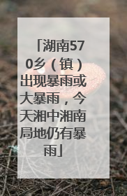 湖南570乡（镇）出现暴雨或大暴雨，今天湘中湘南局地仍有暴雨