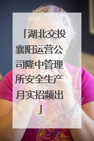 湖北交投襄阳运营公司隆中管理所安全生产月实招频出