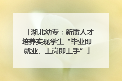 湖北幼专：新质人才培养实现学生“毕业即就业、上岗即上手”