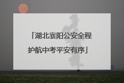 湖北襄阳公安全程护航中考平安有序