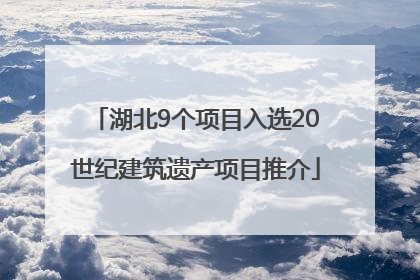 湖北9个项目入选20世纪建筑遗产项目推介
