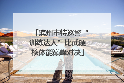 滨州市特巡警“训练达人”比武硬核体能巅峰对决