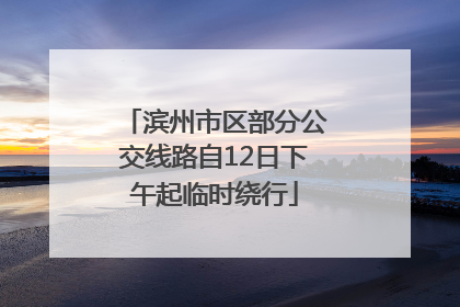 滨州市区部分公交线路自12日下午起临时绕行