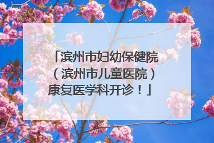 滨州市妇幼保健院（滨州市儿童医院）康复医学科开诊！
