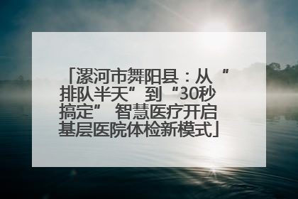 漯河市舞阳县：从“排队半天”到“30秒搞定” 智慧医疗开启基层医院体检新模式