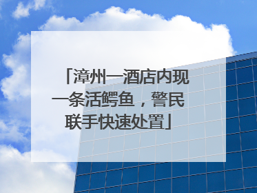 漳州一酒店内现一条活鳄鱼，警民联手快速处置
