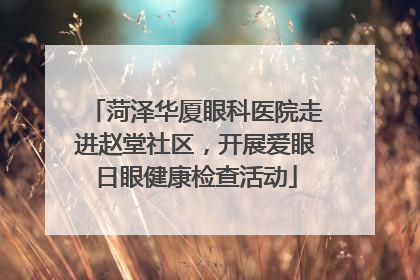 菏泽华厦眼科医院走进赵堂社区，开展爱眼日眼健康检查活动