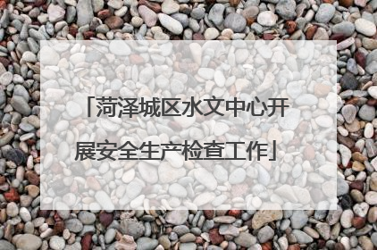 菏泽城区水文中心开展安全生产检查工作