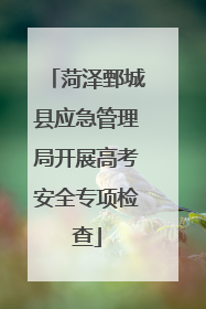 菏泽鄄城县应急管理局开展高考安全专项检查