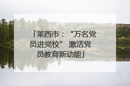 莱西市：“万名党员进党校” 激活党员教育新动能