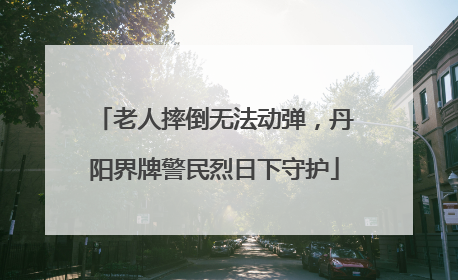老人摔倒无法动弹，丹阳界牌警民烈日下守护