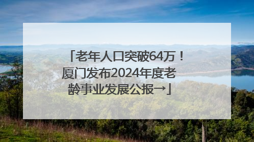 老年人口突破64万！厦门发布2024年度老龄事业发展公报→