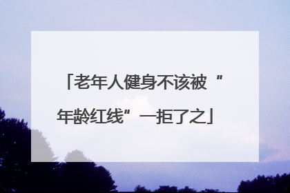 老年人健身不该被“年龄红线”一拒了之