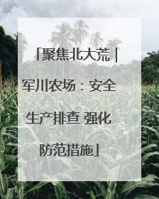 聚焦北大荒｜军川农场：安全生产排查 强化防范措施