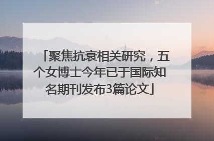 聚焦抗衰相关研究，五个女博士今年已于国际知名期刊发布3篇论文