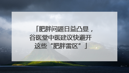 肥胖问题日益凸显，谷医堂中医建议快避开这些“肥胖雷区”
