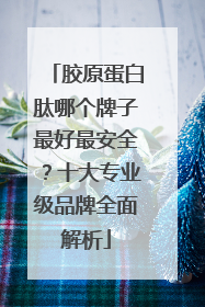胶原蛋白肽哪个牌子最好最安全？十大专业级品牌全面解析