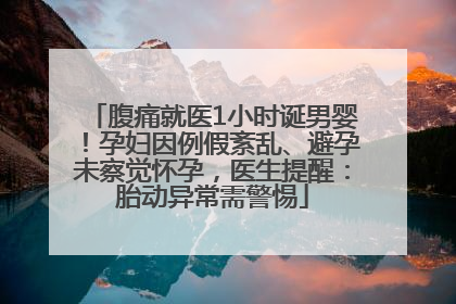 腹痛就医1小时诞男婴！孕妇因例假紊乱、避孕未察觉怀孕，医生提醒：胎动异常需警惕